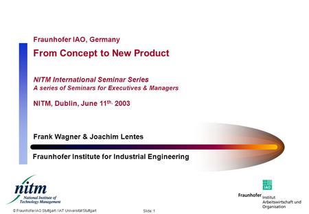 © Fraunhofer IAO Stuttgart / IAT Universität Stuttgart Slide: 1 Fraunhofer IAO, Germany From Concept to New Product NITM International Seminar Series A.