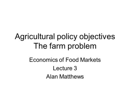 Agricultural policy objectives The farm problem Economics of Food Markets Lecture 3 Alan Matthews.