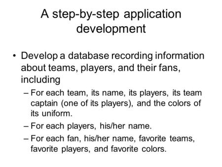 A step-by-step application development Develop a database recording information about teams, players, and their fans, including –For each team, its name,