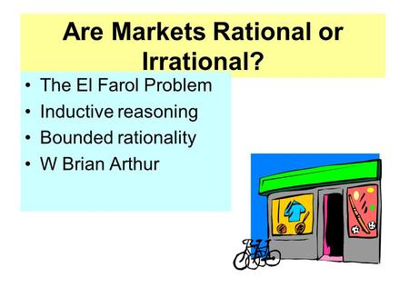 Are Markets Rational or Irrational? The El Farol Problem Inductive reasoning Bounded rationality W Brian Arthur.