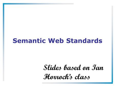 Semantic Web Standards Slides based on Ian Horrock’s class.