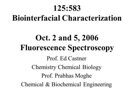 125:583 Biointerfacial Characterization Oct. 2 and 5, 2006 Fluorescence Spectroscopy Prof. Ed Castner Chemistry Chemical Biology Prof. Prabhas Moghe Chemical.