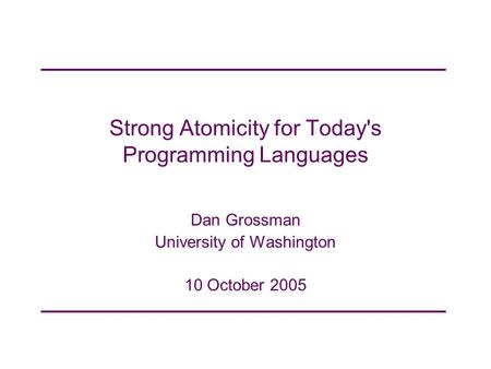 Strong Atomicity for Today's Programming Languages Dan Grossman University of Washington 10 October 2005.
