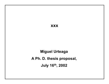 Xxx Miguel Urteaga A Ph. D. thesis proposal, July 16 th, 2002.