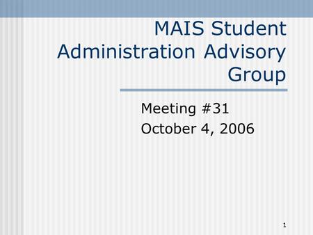 1 MAIS Student Administration Advisory Group Meeting #31 October 4, 2006.