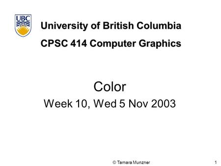 University of British Columbia CPSC 414 Computer Graphics © Tamara Munzner 1 Color Week 10, Wed 5 Nov 2003.