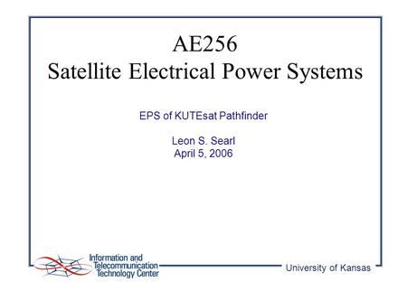 University of Kansas EPS of KUTEsat Pathfinder Leon S. Searl April 5, 2006 AE256 Satellite Electrical Power Systems.