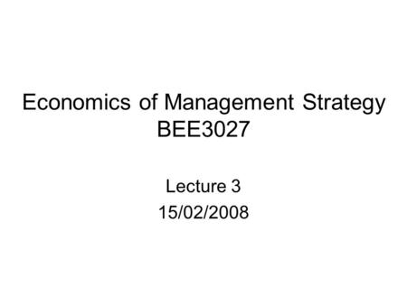 Economics of Management Strategy BEE3027 Lecture 3 15/02/2008.