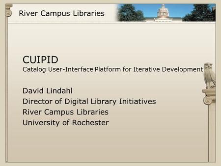 River Campus Libraries CUIPID Catalog User-Interface Platform for Iterative Development David Lindahl Director of Digital Library Initiatives River Campus.