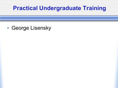 Practical Undergraduate Training George Lisensky.