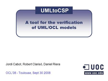 A tool for the verification of UML/OCL models Jordi Cabot, Robert Clarisó, Daniel Riera OCL’08 - Toulouse, Sept 30 2008 UMLtoCSP.