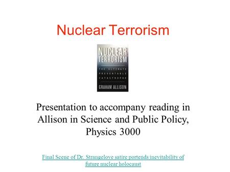 Nuclear Terrorism Presentation to accompany reading in Allison in Science and Public Policy, Physics 3000 Final Scene of Dr. Strangelove satire portends.