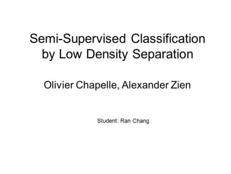 Semi-Supervised Classification by Low Density Separation Olivier Chapelle, Alexander Zien Student: Ran Chang.