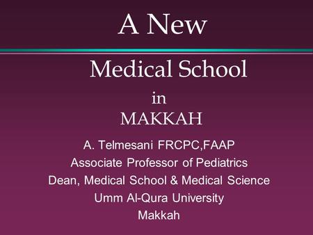A New Medical School in MAKKAH A. Telmesani FRCPC,FAAP Associate Professor of Pediatrics Dean, Medical School & Medical Science Umm Al-Qura University.