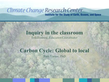 Inquiry in the classroom Erik Froburg, Education Coordinator Carbon Cycle: Global to local Ruth Varner, PhD.