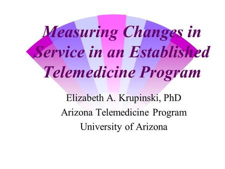 Measuring Changes in Service in an Established Telemedicine Program Elizabeth A. Krupinski, PhD Arizona Telemedicine Program University of Arizona.