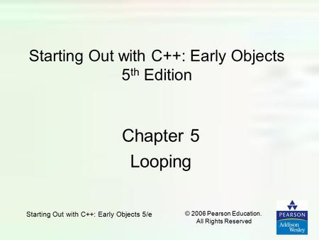 Starting Out with C++: Early Objects 5/e © 2006 Pearson Education. All Rights Reserved Starting Out with C++: Early Objects 5 th Edition Chapter 5 Looping.