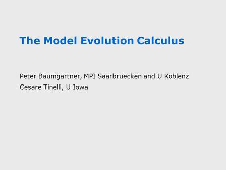 The Model Evolution Calculus Peter Baumgartner, MPI Saarbruecken and U Koblenz Cesare Tinelli, U Iowa.