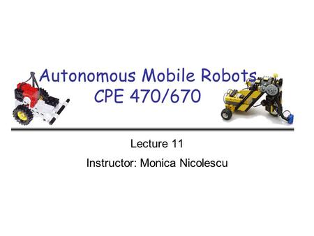 Autonomous Mobile Robots CPE 470/670 Lecture 11 Instructor: Monica Nicolescu.