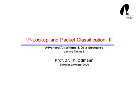 IP-Lookup and Packet Classification, II Advanced Algorithms & Data Structures Lecture Theme 8 Prof. Dr. Th. Ottmann Summer Semester 2006.