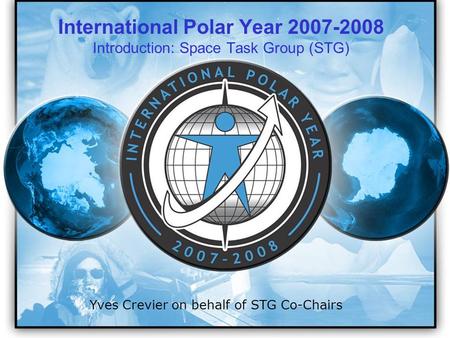 IPY 2007 2008 1 Yves Crevier on behalf of STG Co-Chairs International Polar Year 2007-2008 Introduction: Space Task Group (STG)