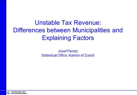 Unstable Tax Revenue: Differences between Municipalities and Explaining Factors Josef Perrez Statistical Office, Kanton of Zurich.