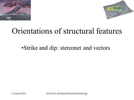 12 June 2015GLG510 Advanced Structural Geology Orientations of structural features Strike and dip: stereonet and vectors.