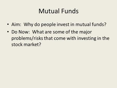 Mutual Funds Aim: Why do people invest in mutual funds? Do Now: What are some of the major problems/risks that come with investing in the stock market?