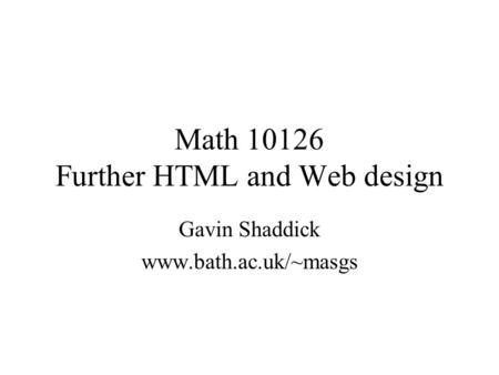 Math 10126 Further HTML and Web design Gavin Shaddick www.bath.ac.uk/~masgs.