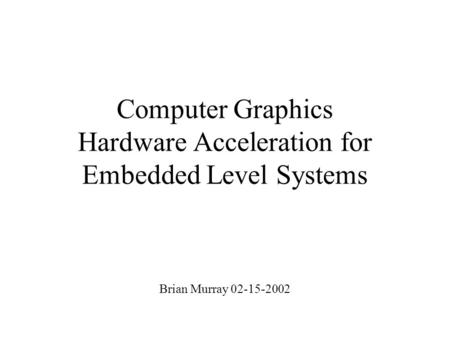 Computer Graphics Hardware Acceleration for Embedded Level Systems Brian Murray 02-15-2002.