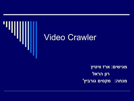 Video Crawler מגישים: ארז וויטיץ רון הראל מנחה: מקסים גורביץ'