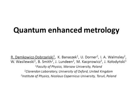 Quantum enhanced metrology R. Demkowicz-Dobrzański 1, K. Banaszek 1, U. Dorner 2, I. A. Walmsley 2, W. Wasilewski 1, B. Smith 2, J. Lundeen 2, M. Kacprowicz.