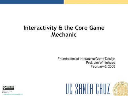 Creative Commons Attribution 3.0 creativecommons.org/licenses/by/3.0/ Interactivity & the Core Game Mechanic Foundations of Interactive Game Design Prof.