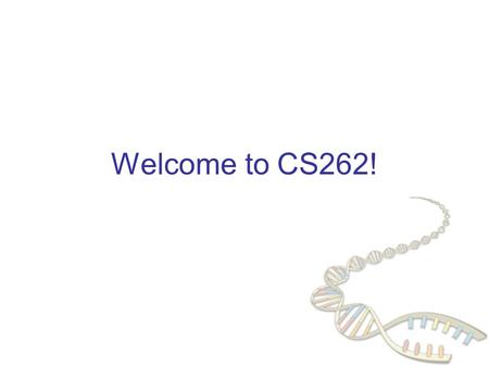 Welcome to CS262!. Goals of this course Introduction to Computational Biology  Basic biology for computer scientists  Breadth: mention many topics &