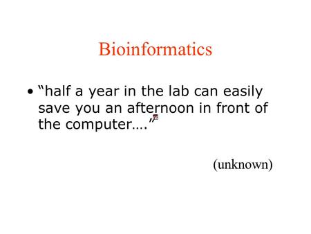 Bioinformatics “half a year in the lab can easily save you an afternoon in front of the computer….” (unknown)