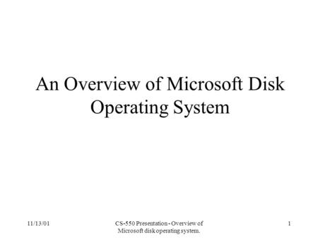 11/13/01CS-550 Presentation - Overview of Microsoft disk operating system. 1 An Overview of Microsoft Disk Operating System.