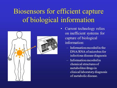 Biosensors for efficient capture of biological information Current technology relies on inefficient systems for capture of biological information: –Information.