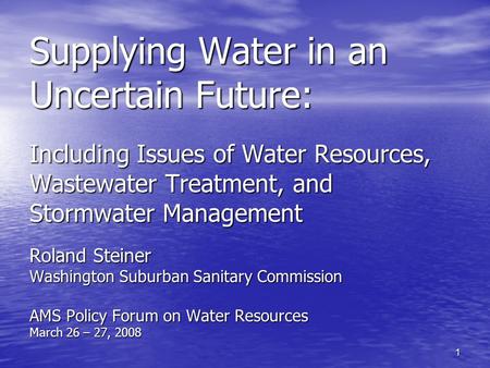 1 Supplying Water in an Uncertain Future: Including Issues of Water Resources, Wastewater Treatment, and Stormwater Management Roland Steiner Washington.