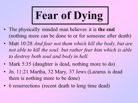 Fear of Dying The physically minded man believes it is the end (nothing more can be done to or for someone after death) Matt 10:28 And fear not them which.