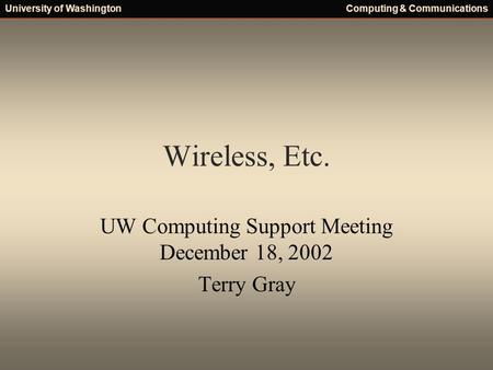 University of WashingtonComputing & Communications Wireless, Etc. UW Computing Support Meeting December 18, 2002 Terry Gray.