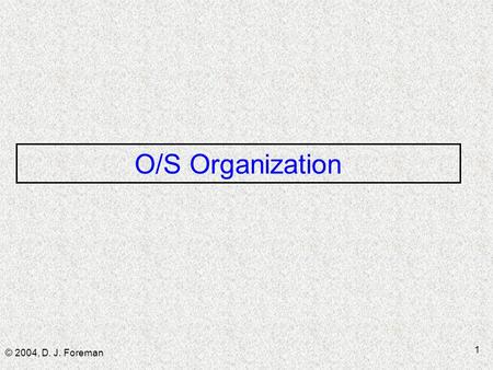 © 2004, D. J. Foreman 1 O/S Organization. © 2004, D. J. Foreman 2 Topics  Basic functions of an OS ■ Dev mgmt ■ Process & resource mgmt ■ Memory mgmt.