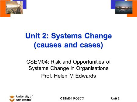 Unit 2 University of Sunderland CSEM04 ROSCO Unit 2: Systems Change (causes and cases) CSEM04: Risk and Opportunities of Systems Change in Organisations.