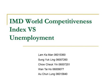 IMD World Competitiveness Index VS Unemployment Lam Ka Man 06015360 Sung Yuk Ling 06007260 Chow Cheuk Yin 06007201 Wan Tai Ho 06009077 Au Chun Lung 06015840.