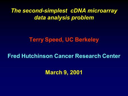 The second-simplest cDNA microarray data analysis problem Terry Speed, UC Berkeley Fred Hutchinson Cancer Research Center March 9, 2001.