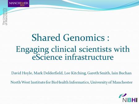 Shared Genomics : Engaging clinical scientists with eScience infrastructure David Hoyle, Mark Delderfield, Lee Kitching, Gareth Smith, Iain Buchan North.
