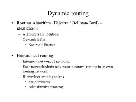 Dynamic routing Routing Algorithm (Dijkstra / Bellman-Ford) – idealization –All routers are identical –Network is flat. Not true in Practice Hierarchical.