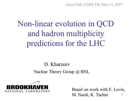 1 D. Kharzeev Nuclear Theory BNL Alice Club, CERN TH, May 14, 2007 Non-linear evolution in QCD and hadron multiplicity predictions for the LHC.