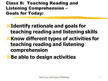 Teaching Listening and Reading1 Class 8: Teaching Reading and Listening Comprehension – Goals for Today: z Identify rationale and goals for teaching reading.