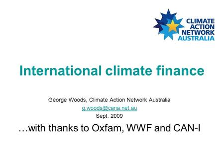 International climate finance George Woods, Climate Action Network Australia Sept. 2009 …with thanks to Oxfam, WWF and CAN-I.