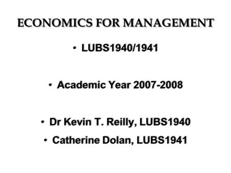 ECONOMICS FOR MANAGEMENT LUBS1940/1941 Academic Year 2007-2008 Dr Kevin T. Reilly, LUBS1940 Catherine Dolan, LUBS1941 LUBS1940/1941 Academic Year 2007-2008.